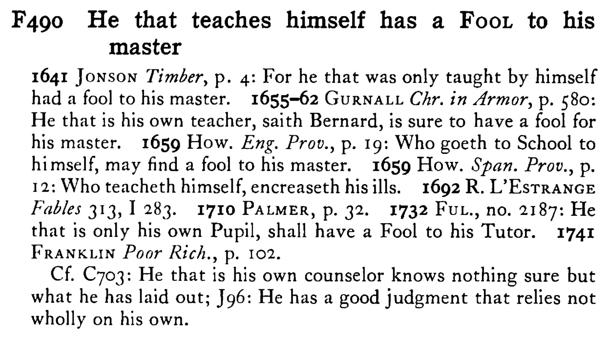 He that teaches himself has a FOOL to his master - a scanned entry from Tilley's 1950 Dictionary of Proverbs.
