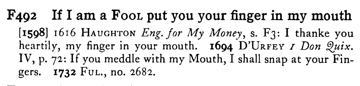 If I am a FOOL put you your finger in my mouth - a scanned entry from Tilley's 1950 Dictionary of Proverbs.