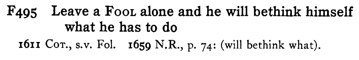 Leave a FOOL alone and he will bethink himself what he has to do - a scanned entry from Tilley's 1950 Dictionary of Proverbs.