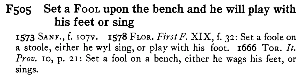 Set a FOOL upon the bench and he will play with his feet or sing - a scanned entry from Tilley's 1950 Dictionary of Proverbs.