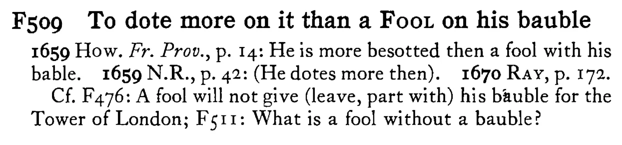 To dote more on it than a FOOL on his bauble - a scanned entry from Tilley's 1950 Dictionary of Proverbs.