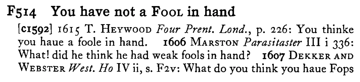 You have not a FOOL in hand - a scanned entry from Tilley's 1950 Dictionary of Proverbs.