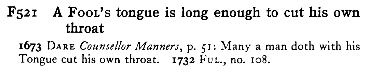 A FOOL's tongue is long enough to cut his own throat - a scanned entry from Tilley's 1950 Dictionary of Proverbs.