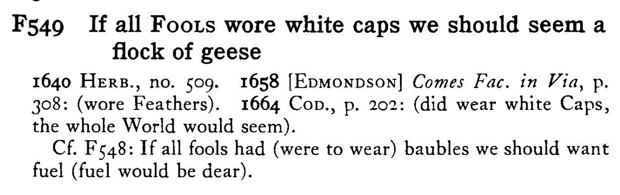 If all FOOLS wore white caps we should seem a flock of geese - a scanned entry from Tilley's 1950 Dictionary of Proverbs.