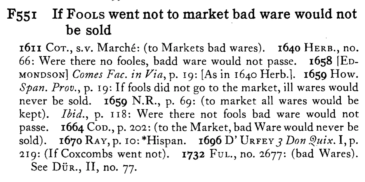 If FOOLS went not to market bad ware would not be sold - a scanned entry from Tilley's 1950 Dictionary of Proverbs.