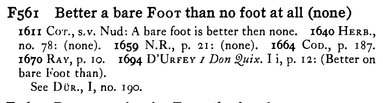 Better a bare FOOT than no foot at all (none) - a scanned entry from Tilley's 1950 Dictionary of Proverbs.