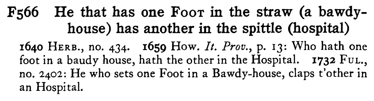 He that has one FOOT in the straw (a bawdy-house) has another in the spittle (hospital) - a scanned entry from Tilley's 1950 Dictionary of Proverbs.