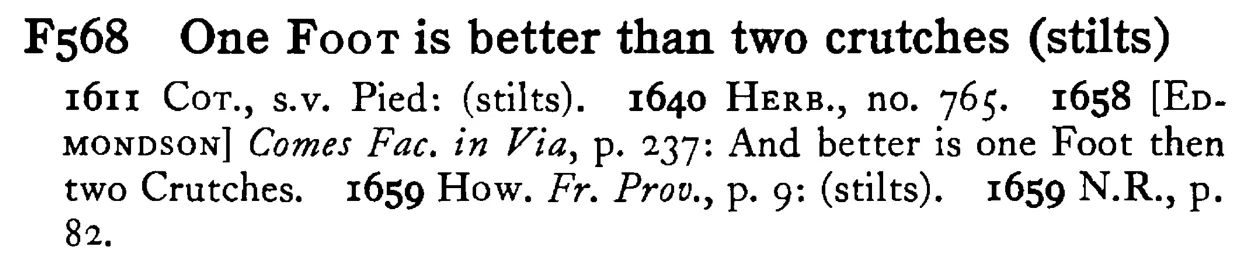 One FOOT is better than two crutches (stilts) - a scanned entry from Tilley's 1950 Dictionary of Proverbs.