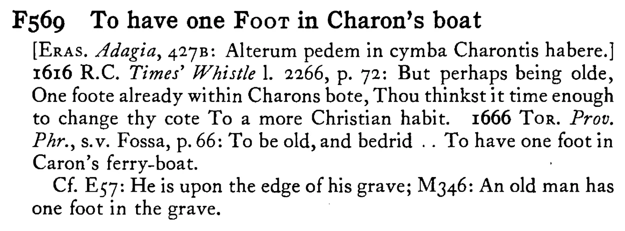 To have one FOOT in Charon's boat - a scanned entry from Tilley's 1950 Dictionary of Proverbs.