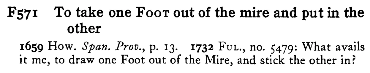 To take one FOOT out of the mire and put in the other - a scanned entry from Tilley's 1950 Dictionary of Proverbs.
