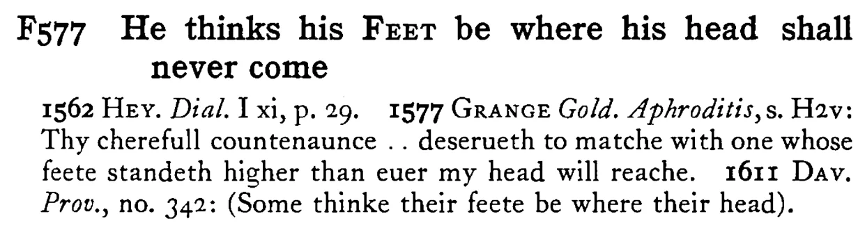 He thinks his FEET be where his head shall never come - a scanned entry from Tilley's 1950 Dictionary of Proverbs.