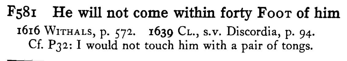 He will not come within forty FOOT of him - a scanned entry from Tilley's 1950 Dictionary of Proverbs.