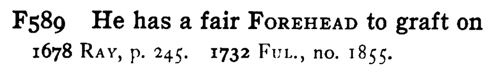 He has a fair FOREHEAD to graft on - a scanned entry from Tilley's 1950 Dictionary of Proverbs.