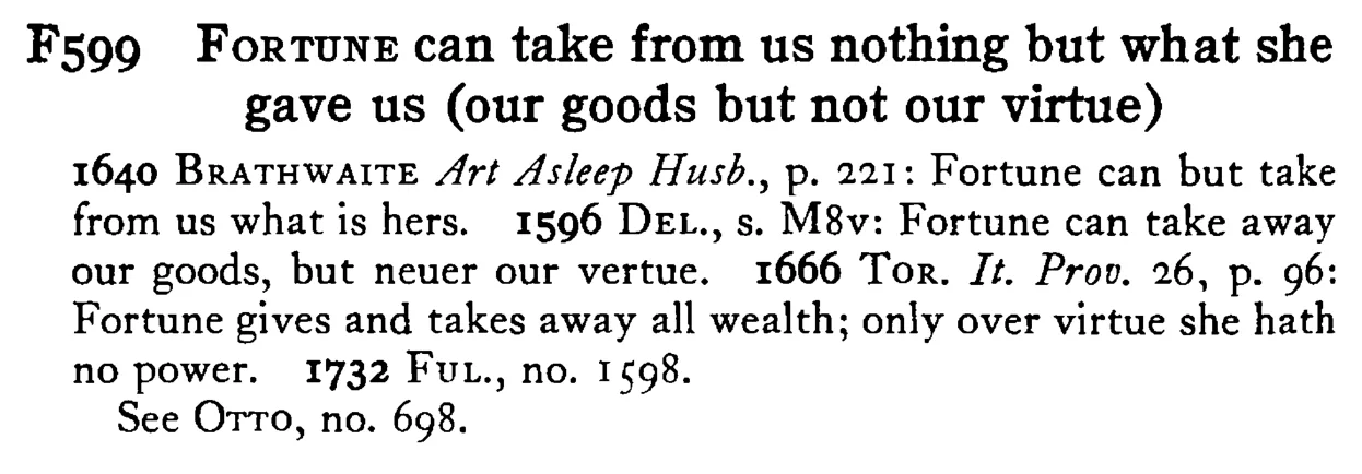 FORTUNE can take from us nothing but what she gave us (our goods but not our virtue) - a scanned entry from Tilley's 1950 Dictionary of Proverbs.