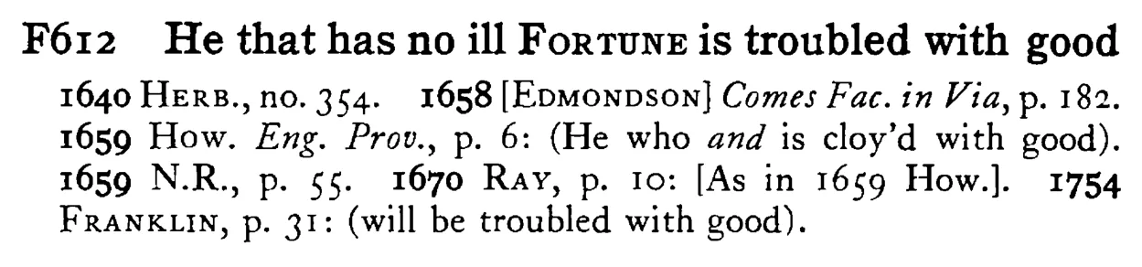 He that has no ill FORTUNE is troubled with good - a scanned entry from Tilley's 1950 Dictionary of Proverbs.