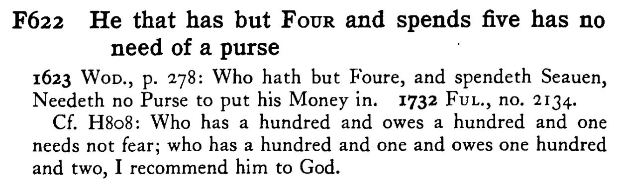 He that has but FOUR and spends five has no need of a purse - a scanned entry from Tilley's 1950 Dictionary of Proverbs.