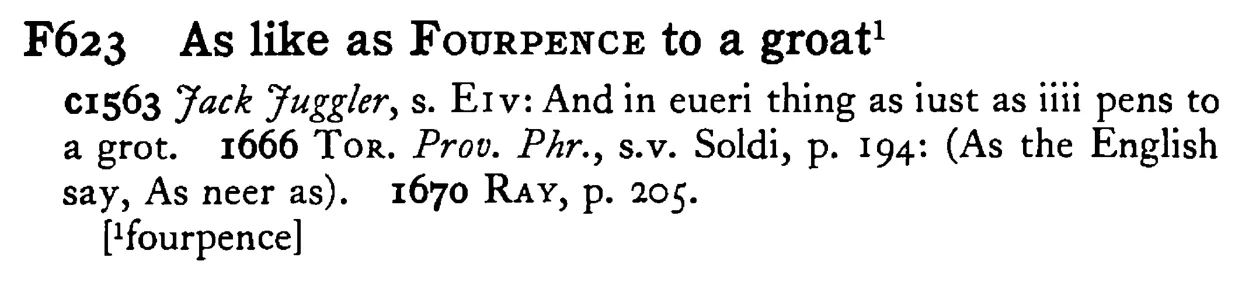 As like as FOURPENCE to a groat¹ - a scanned entry from Tilley's 1950 Dictionary of Proverbs.