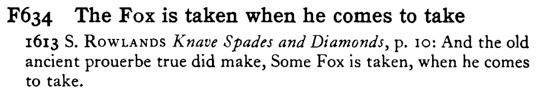 The FOX is taken when he comes to take - a scanned entry from Tilley's 1950 Dictionary of Proverbs.