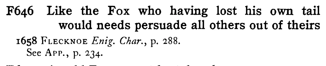 Like the FOX who having lost his own tail would needs persuade all others out of theirs - a scanned entry from Tilley's 1950 Dictionary of Proverbs.