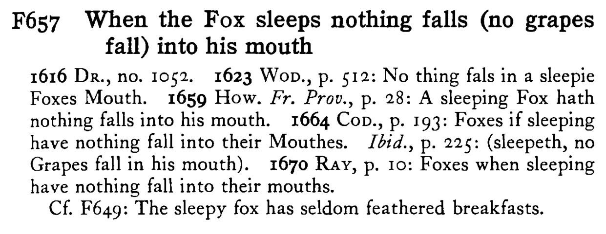 When the FOX sleeps nothing falls (no grapes fall) into his mouth - a scanned entry from Tilley's 1950 Dictionary of Proverbs.
