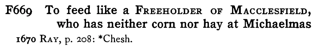 To feed like a FREEHOLDER OF MACCLESFIELD, who has neither corn nor hay at Michaelmas - a scanned entry from Tilley's 1950 Dictionary of Proverbs.