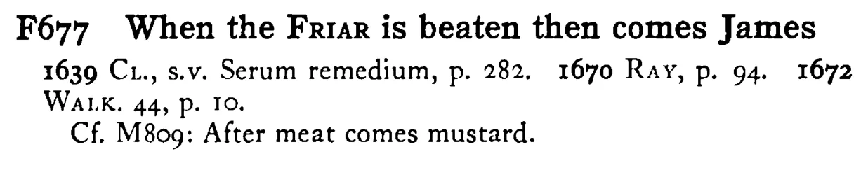When the FRIAR is beaten then comes James - a scanned entry from Tilley's 1950 Dictionary of Proverbs.