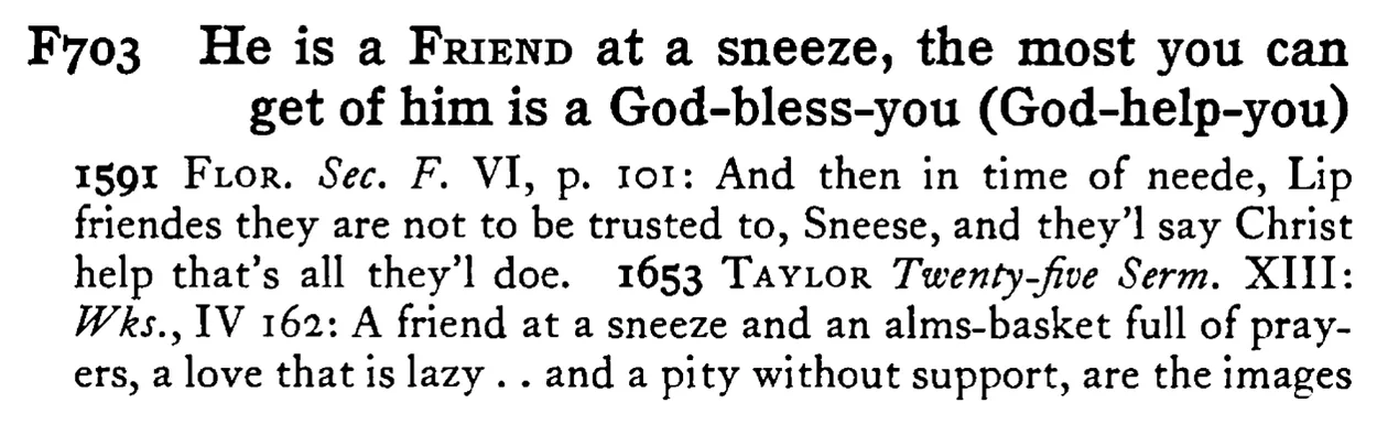 He is a FRIEND at a sneeze, the most you can get of him is a God-bless-you (God-help-you) - a scanned entry from Tilley's 1950 Dictionary of Proverbs.