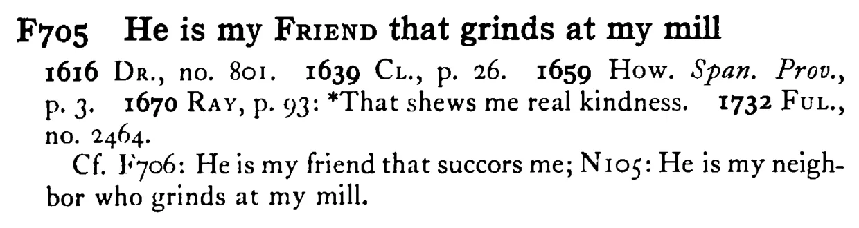 He is my FRIEND that grinds at my mill - a scanned entry from Tilley's 1950 Dictionary of Proverbs.