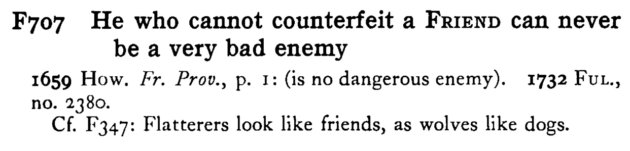 He who cannot counterfeit a FRIEND can never be a very bad enemy - a scanned entry from Tilley's 1950 Dictionary of Proverbs.