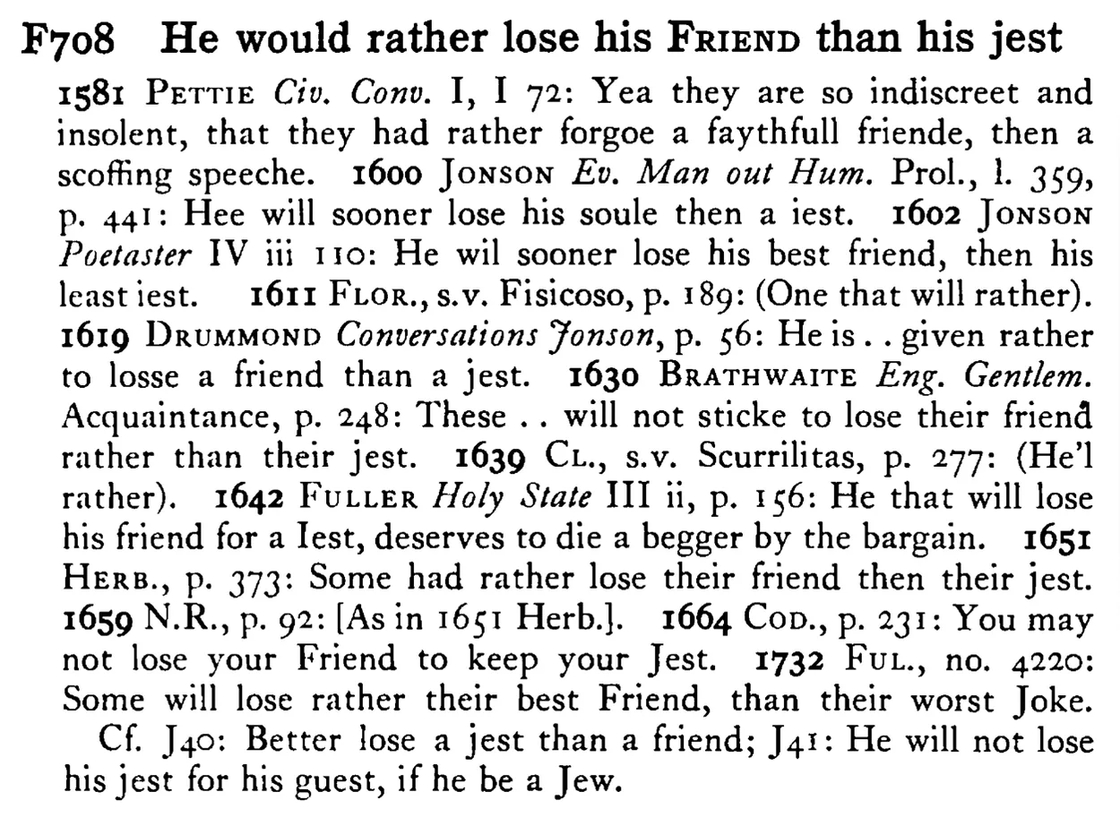 He would rather lose his FRIEND than his jest - a scanned entry from Tilley's 1950 Dictionary of Proverbs.