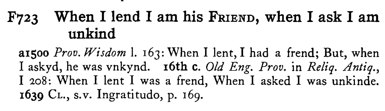 When I lend I am his FRIEND, when I ask I am unkind - a scanned entry from Tilley's 1950 Dictionary of Proverbs.
