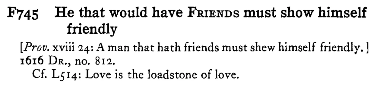 He that would have FRIENDS must show himself friendly - a scanned entry from Tilley's 1950 Dictionary of Proverbs.