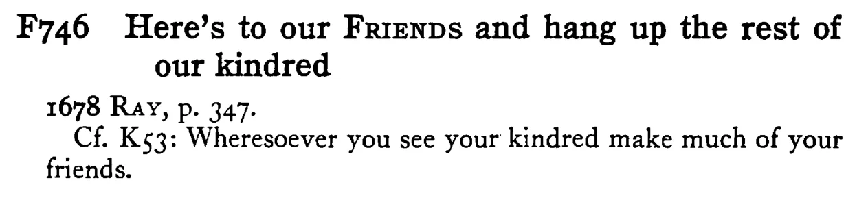 Here's to our FRIENDS and hang up the rest of our kindred - a scanned entry from Tilley's 1950 Dictionary of Proverbs.