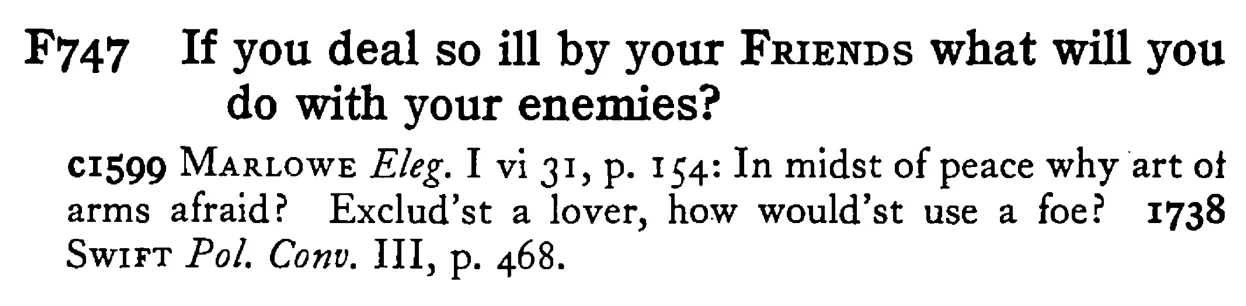 If you deal so ill by your FRIENDS what will you do with your enemies? - a scanned entry from Tilley's 1950 Dictionary of Proverbs.