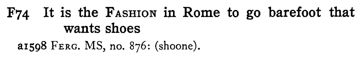 It is the FASHION in Rome to go barefoot that wants shoes - a scanned entry from Tilley's 1950 Dictionary of Proverbs.