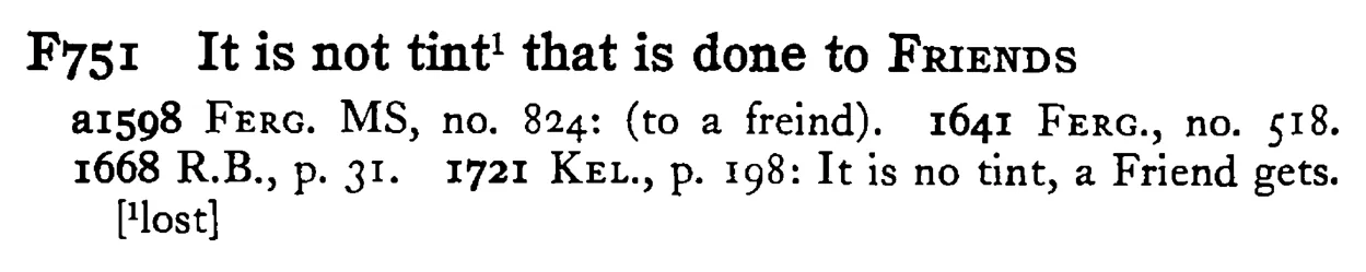 It is not tint¹ that is done to FRIENDS - a scanned entry from Tilley's 1950 Dictionary of Proverbs.
