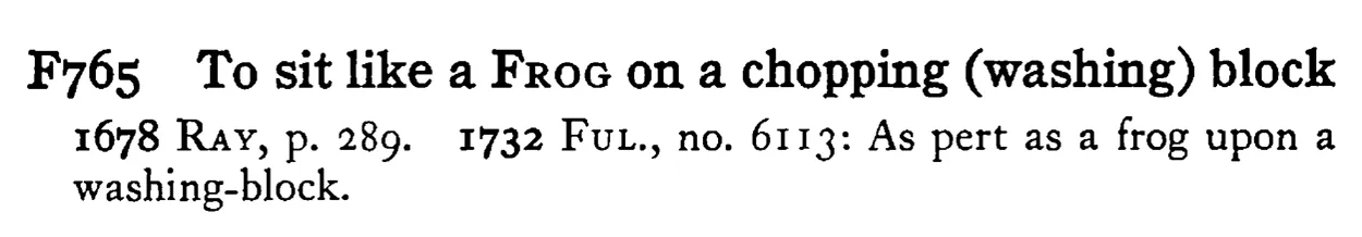To sit like a FROG on a chopping (washing) block - a scanned entry from Tilley's 1950 Dictionary of Proverbs.