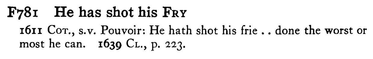 He has shot his FRY - a scanned entry from Tilley's 1950 Dictionary of Proverbs.