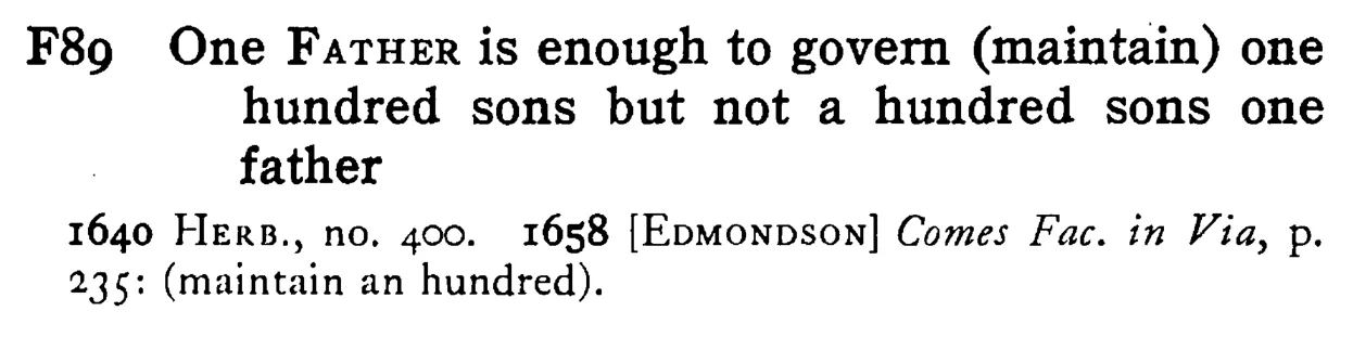 One FATHER is enough to govern (maintain) one hundred sons but not a hundred sons one father - a scanned entry from Tilley's 1950 Dictionary of Proverbs.