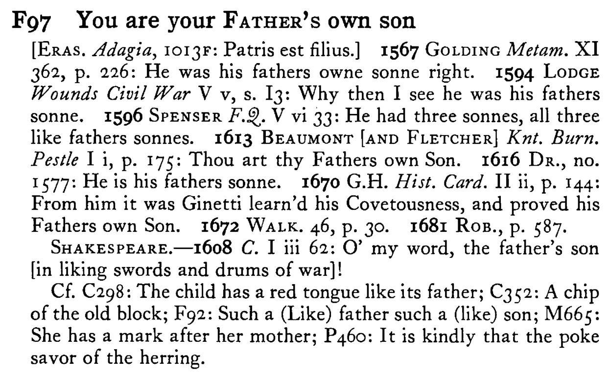 You are your FATHER's own son. - a scanned entry from Tilley's 1950 Dictionary of Proverbs.