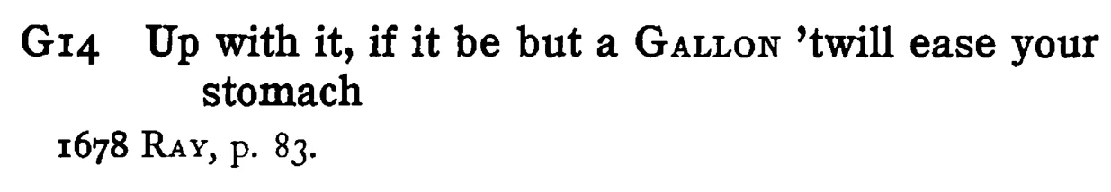 Up with it, if it be but a GALLON 'twill ease your stomach - a scanned entry from Tilley's 1950 Dictionary of Proverbs.