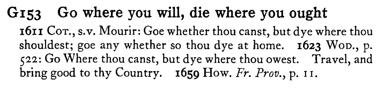 GO where you will, die where you ought - a scanned entry from Tilley's 1950 Dictionary of Proverbs.