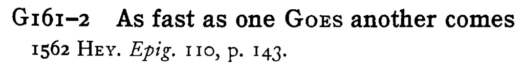 As fast as one GOES another comes - a scanned entry from Tilley's 1950 Dictionary of Proverbs.