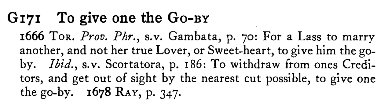 To give one the GO-BY - a scanned entry from Tilley's 1950 Dictionary of Proverbs.