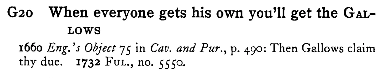 When everyone gets his own you'll get the GALLOWS - a scanned entry from Tilley's 1950 Dictionary of Proverbs.