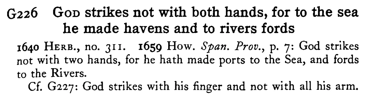 GOD strikes not with both hands, for to the sea he made havens and to rivers fords - a scanned entry from Tilley's 1950 Dictionary of Proverbs.