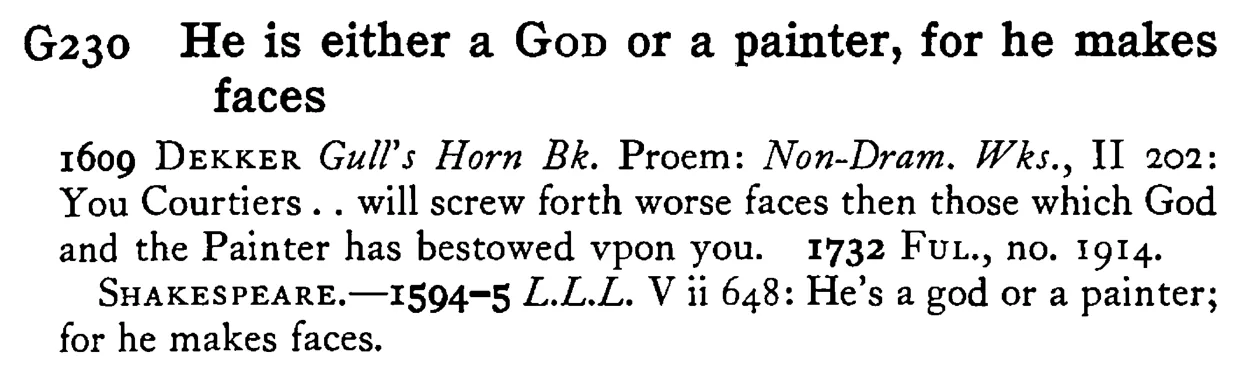 He is either a GOD or a painter, for he makes faces - a scanned entry from Tilley's 1950 Dictionary of Proverbs.