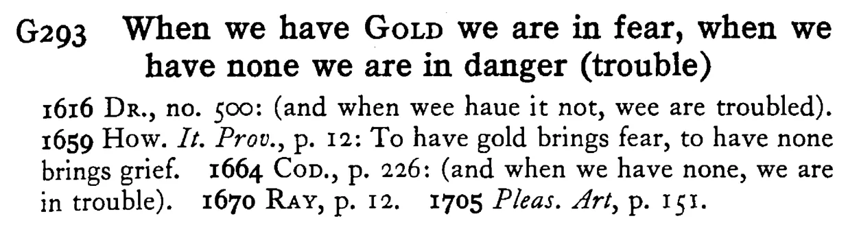 When we have GOLD we are in fear, when we have none we are in danger (trouble) - a scanned entry from Tilley's 1950 Dictionary of Proverbs.