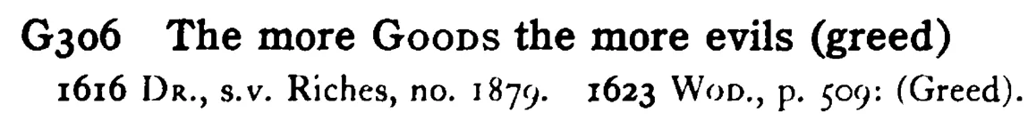 The more GOODS the more evils (greed) - a scanned entry from Tilley's 1950 Dictionary of Proverbs.