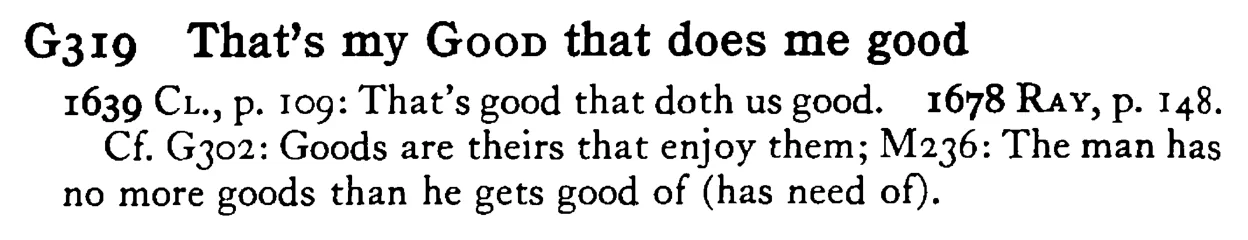 That's my GOOD that does me good - a scanned entry from Tilley's 1950 Dictionary of Proverbs.